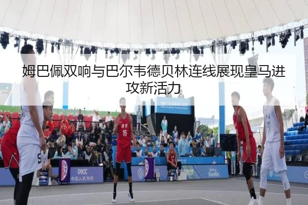 姆巴佩双响与巴尔韦德贝林连线展现皇马进攻新活力